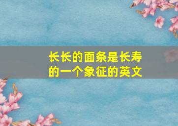 长长的面条是长寿的一个象征的英文