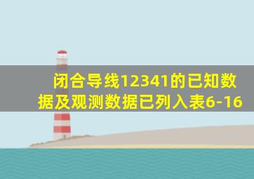 闭合导线12341的已知数据及观测数据已列入表6-16