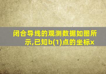 闭合导线的观测数据如图所示,已知b(1)点的坐标x