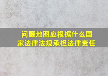 问题地图应根据什么国家法律法规承担法律责任