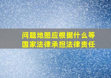 问题地图应根据什么等国家法律承担法律责任