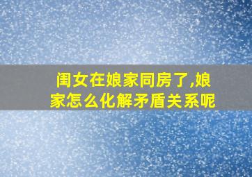 闺女在娘家同房了,娘家怎么化解矛盾关系呢