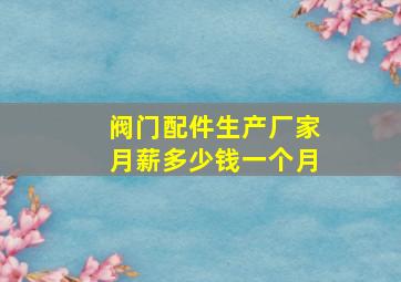 阀门配件生产厂家月薪多少钱一个月