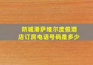 防城港萨维尔度假酒店订房电话号码是多少