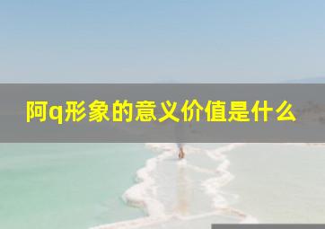 阿q形象的意义价值是什么