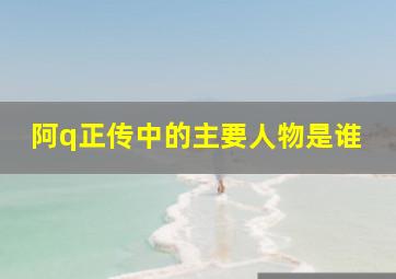 阿q正传中的主要人物是谁