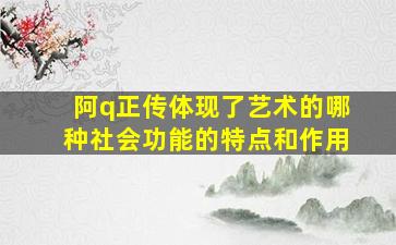 阿q正传体现了艺术的哪种社会功能的特点和作用