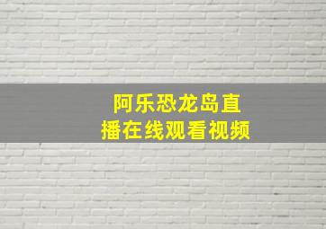 阿乐恐龙岛直播在线观看视频