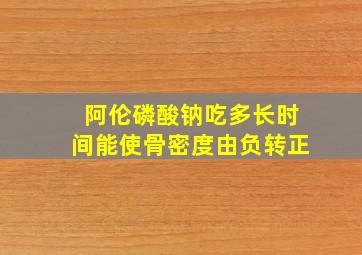 阿伦磷酸钠吃多长时间能使骨密度由负转正