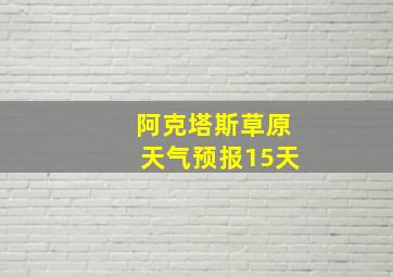 阿克塔斯草原天气预报15天