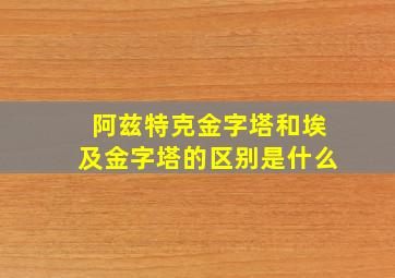 阿兹特克金字塔和埃及金字塔的区别是什么