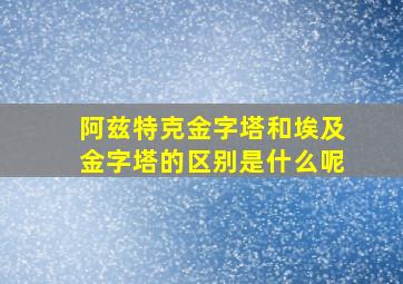 阿兹特克金字塔和埃及金字塔的区别是什么呢