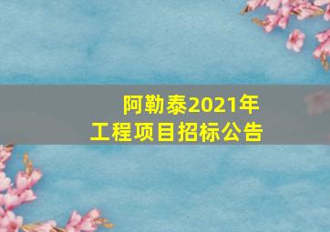 阿勒泰2021年工程项目招标公告