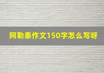 阿勒泰作文150字怎么写呀