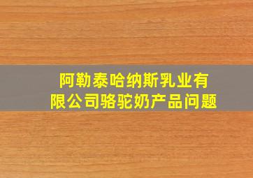 阿勒泰哈纳斯乳业有限公司骆驼奶产品问题