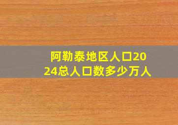 阿勒泰地区人口2024总人口数多少万人