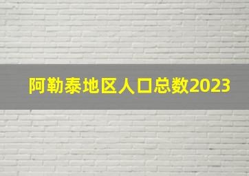 阿勒泰地区人口总数2023