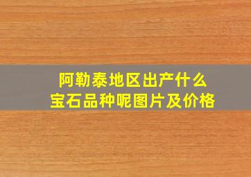 阿勒泰地区出产什么宝石品种呢图片及价格