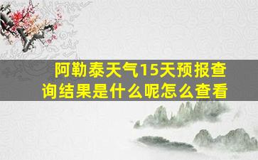 阿勒泰天气15天预报查询结果是什么呢怎么查看