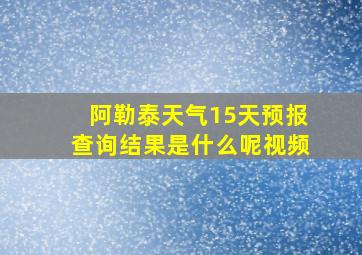 阿勒泰天气15天预报查询结果是什么呢视频