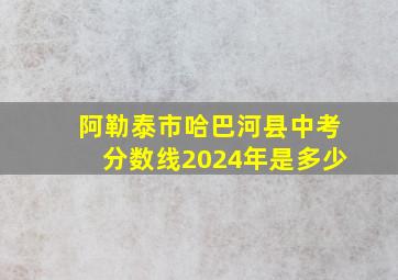 阿勒泰市哈巴河县中考分数线2024年是多少