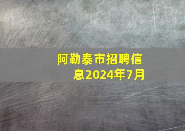 阿勒泰市招聘信息2024年7月