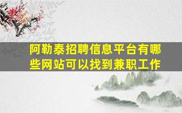 阿勒泰招聘信息平台有哪些网站可以找到兼职工作