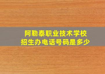 阿勒泰职业技术学校招生办电话号码是多少