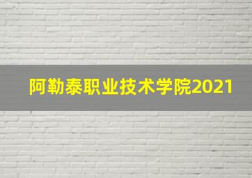 阿勒泰职业技术学院2021