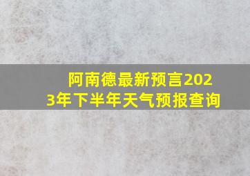 阿南德最新预言2023年下半年天气预报查询