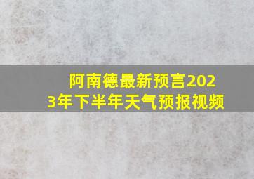 阿南德最新预言2023年下半年天气预报视频