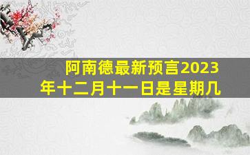 阿南德最新预言2023年十二月十一日是星期几