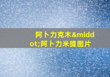 阿卜力克木·阿卜力米提图片