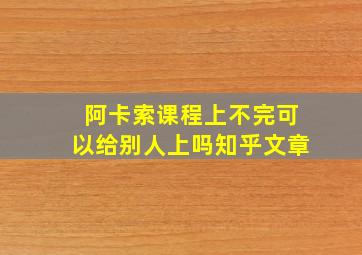 阿卡索课程上不完可以给别人上吗知乎文章