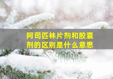 阿司匹林片剂和胶囊剂的区别是什么意思