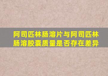 阿司匹林肠溶片与阿司匹林肠溶胶囊质量是否存在差异