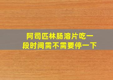 阿司匹林肠溶片吃一段时间需不需要停一下