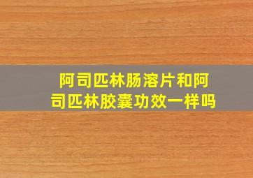 阿司匹林肠溶片和阿司匹林胶囊功效一样吗