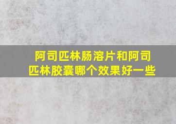 阿司匹林肠溶片和阿司匹林胶囊哪个效果好一些