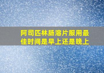 阿司匹林肠溶片服用最佳时间是早上还是晚上