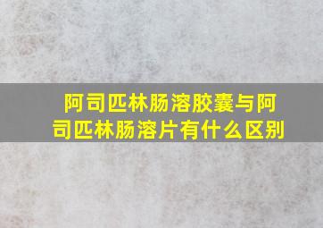 阿司匹林肠溶胶囊与阿司匹林肠溶片有什么区别