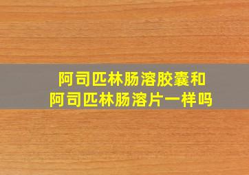 阿司匹林肠溶胶囊和阿司匹林肠溶片一样吗