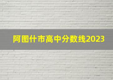 阿图什市高中分数线2023