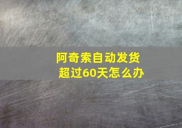 阿奇索自动发货超过60天怎么办