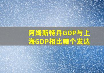 阿姆斯特丹GDP与上海GDP相比哪个发达