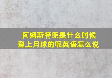 阿姆斯特朗是什么时候登上月球的呢英语怎么说