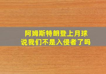 阿姆斯特朗登上月球说我们不是入侵者了吗