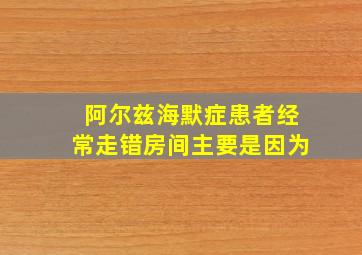 阿尔兹海默症患者经常走错房间主要是因为