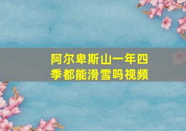 阿尔卑斯山一年四季都能滑雪吗视频