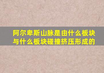 阿尔卑斯山脉是由什么板块与什么板块碰撞挤压形成的